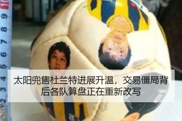 太阳兜售杜兰特进展升温，交易僵局背后各队算盘正在重新改写